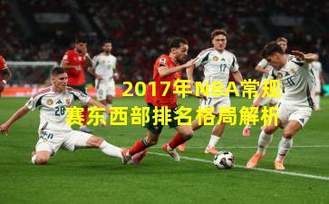2017年NBA常规赛东西部排名格局解析