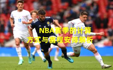 NBA赛季的计算方式与赛程安排解析
