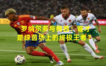 罗纳尔多与梅西：谁才是绿茵场上的终极王者？