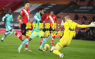 裁判莫雷诺：绿茵场上的争议与回响