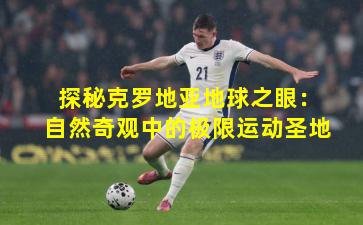 探秘克罗地亚地球之眼:自然奇观中的极限运动圣地