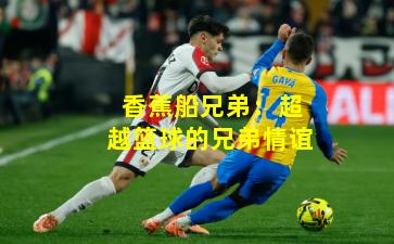 香蕉船兄弟:超越篮球的兄弟情谊