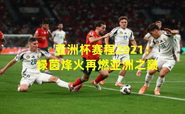 亚洲杯赛程2021：绿茵烽火再燃亚洲之巅