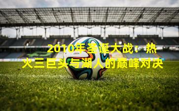  2010年圣诞大战：热火三巨头与湖人的巅峰对决