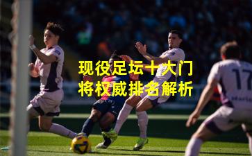 现役足坛十大门将权威排名解析