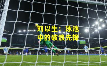 刘以生：泳池中的破浪先锋